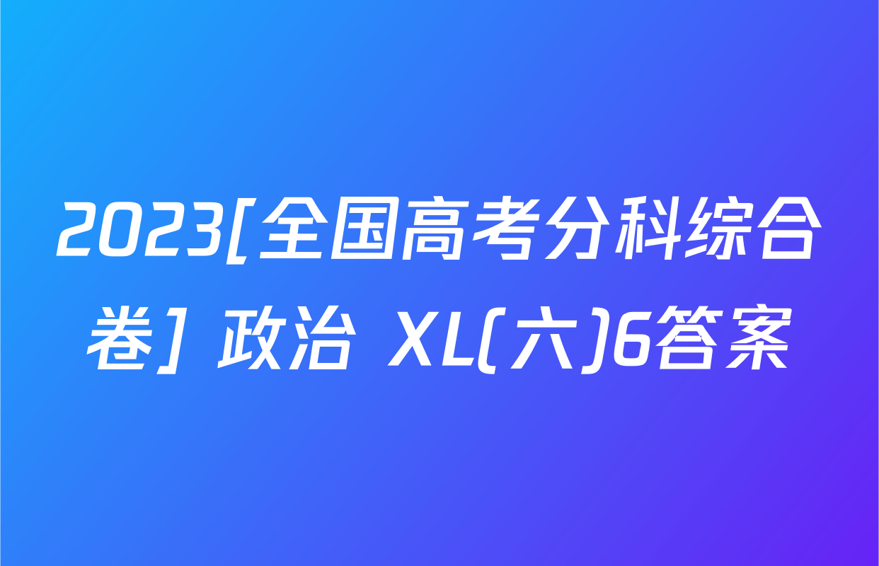 2023[全国高考分科综合卷] 政治 XL(六)6答案