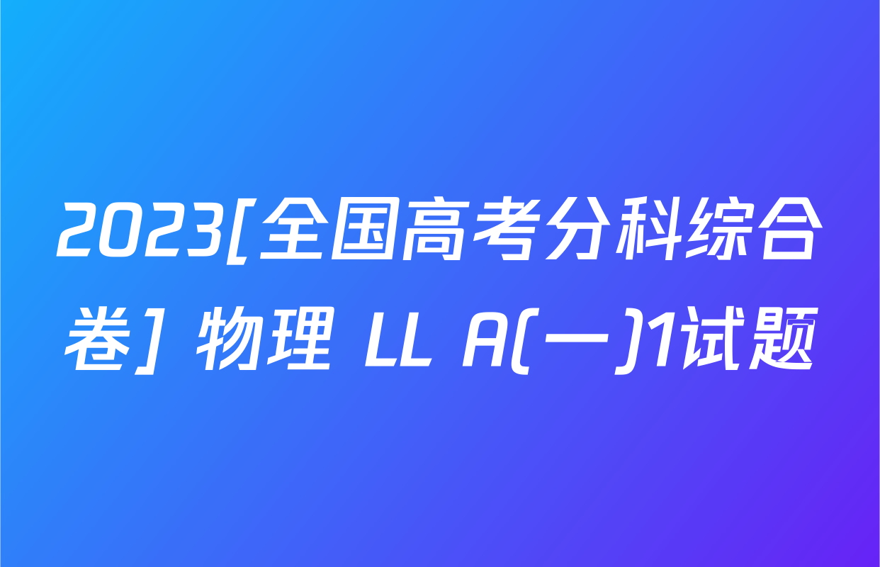 2023[全国高考分科综合卷] 物理 LL A(一)1试题