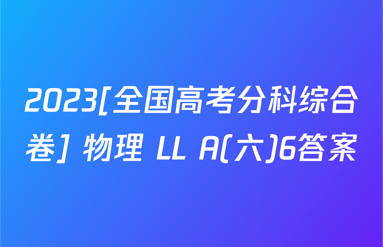 2023[全国高考分科综合卷] 物理 LL A(六)6答案