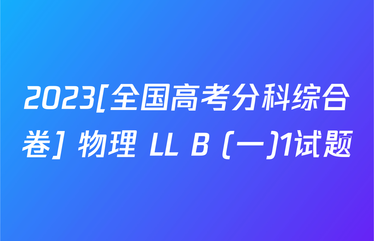 2023[全国高考分科综合卷] 物理 LL B (一)1试题