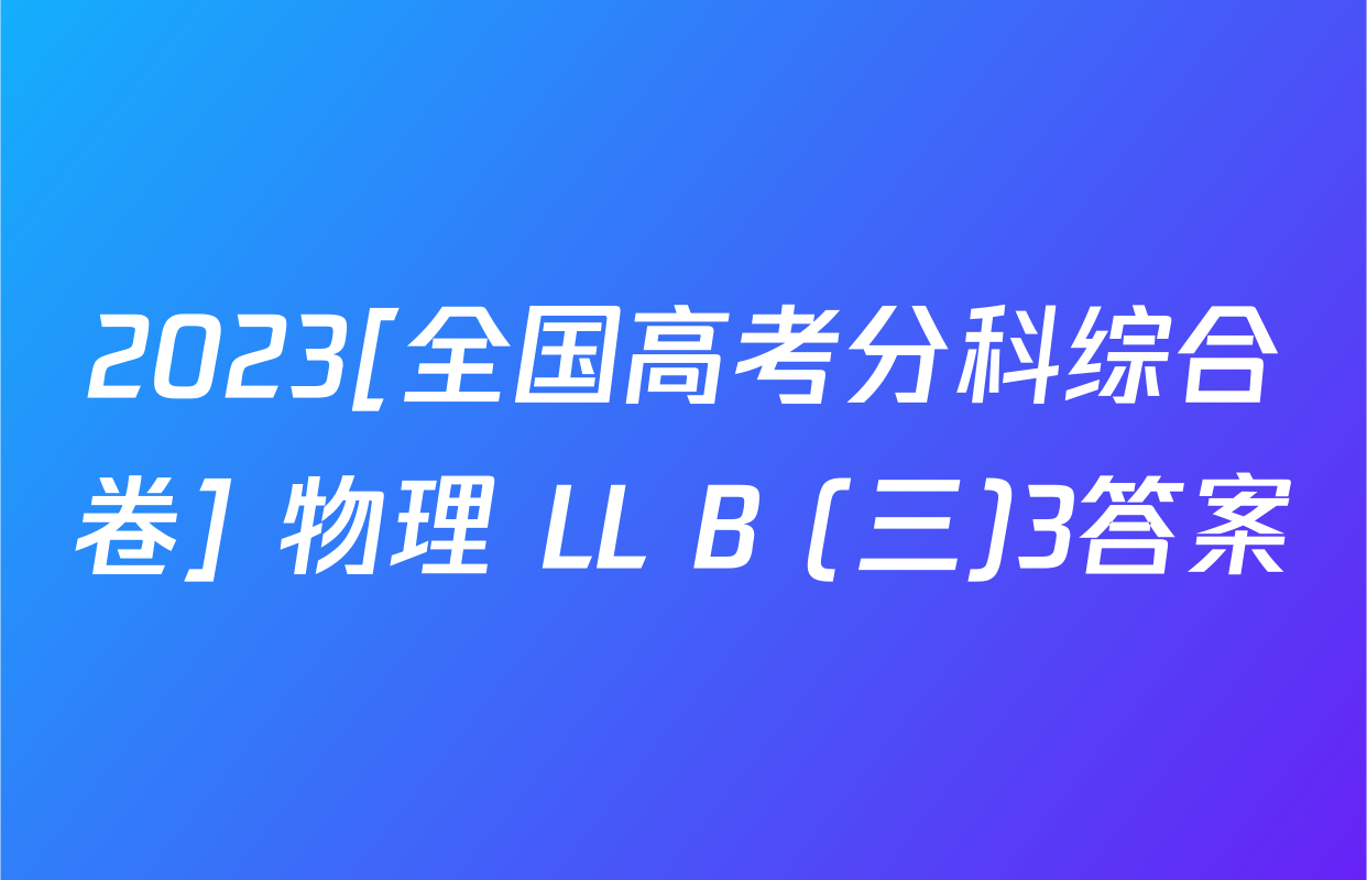 2023[全国高考分科综合卷] 物理 LL B (三)3答案