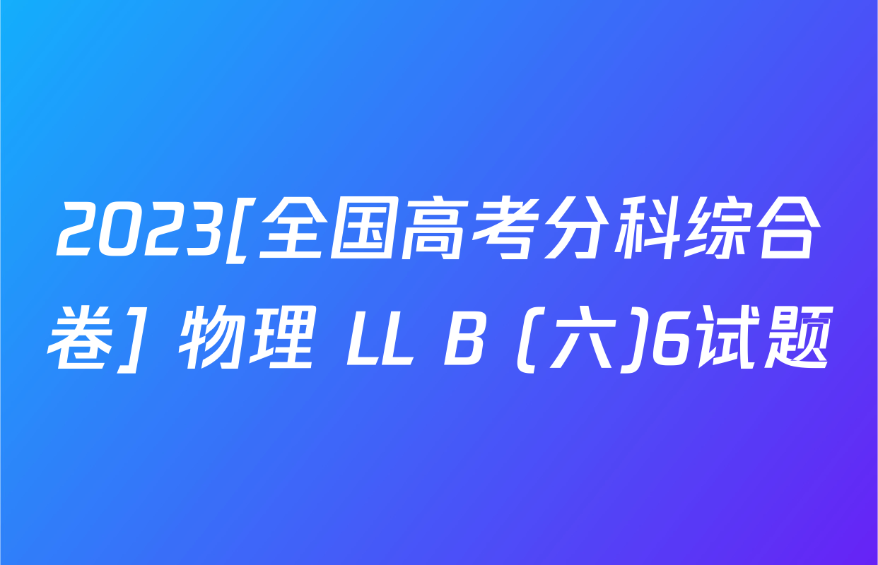 2023[全国高考分科综合卷] 物理 LL B (六)6试题