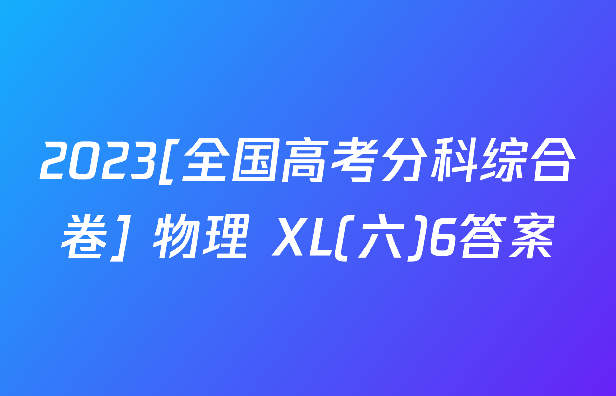 2023[全国高考分科综合卷] 物理 XL(六)6答案