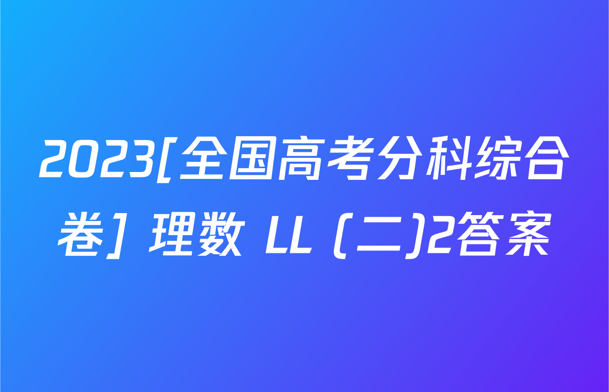 2023[全国高考分科综合卷] 理数 LL (二)2答案