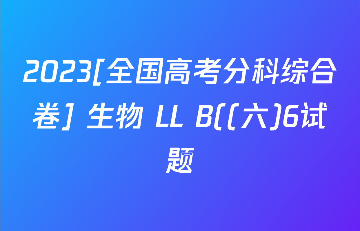 2023[全国高考分科综合卷] 生物 LL B((六)6试题