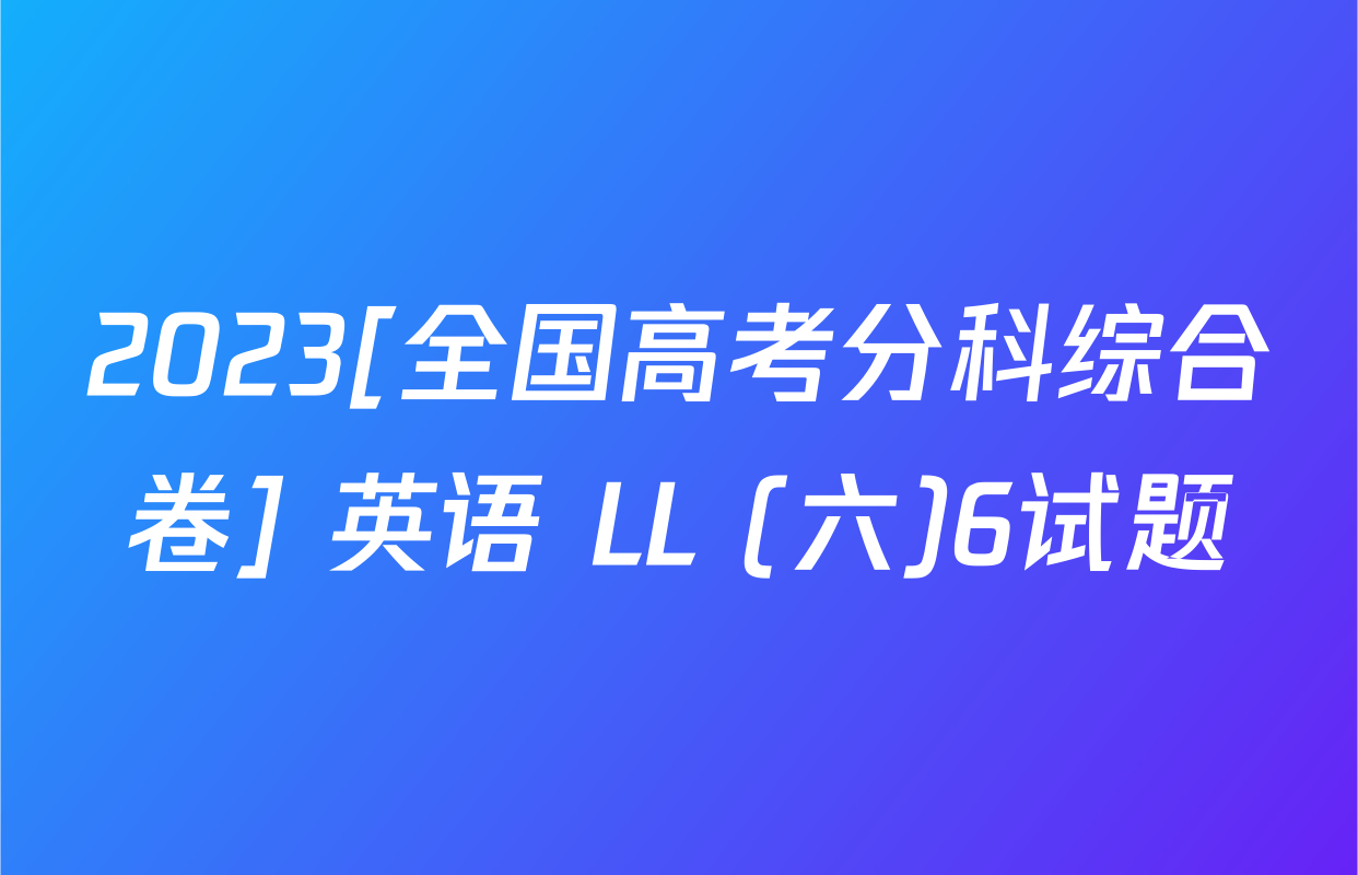 2023[全国高考分科综合卷] 英语 LL (六)6试题