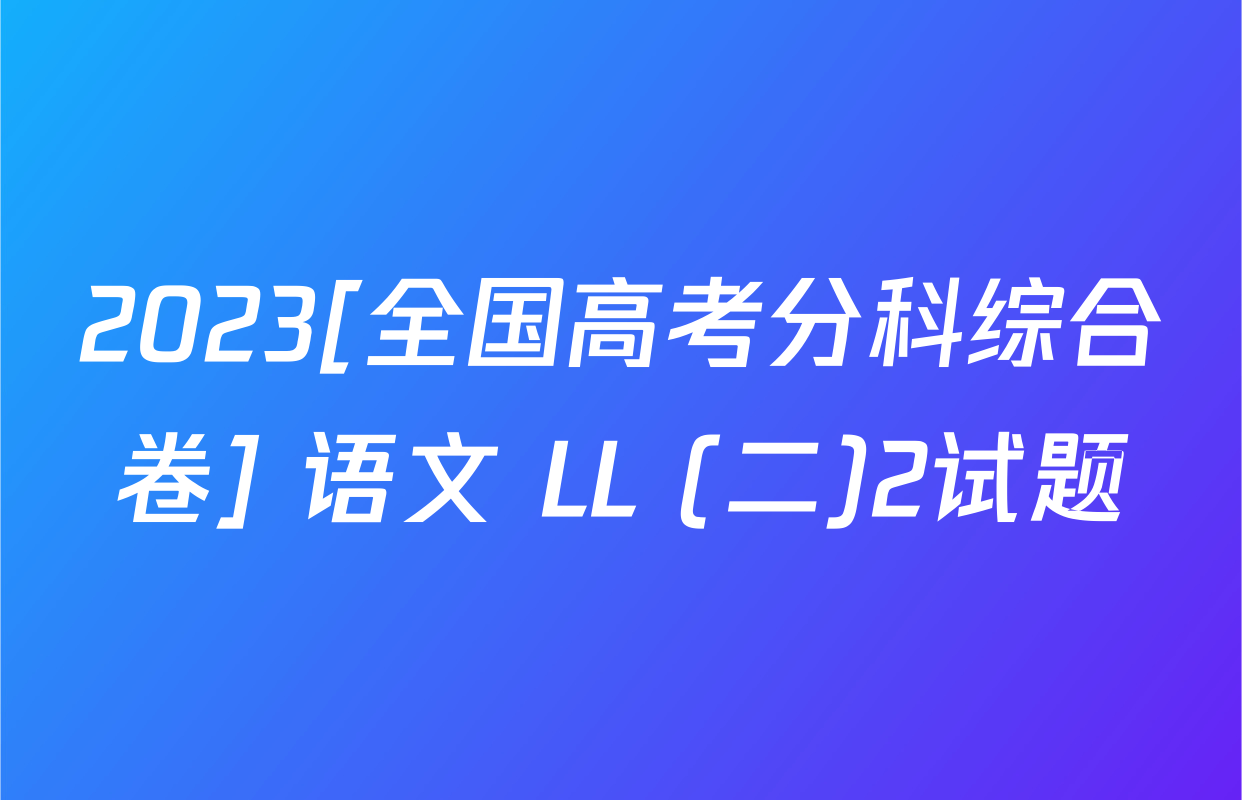 2023[全国高考分科综合卷] 语文 LL (二)2试题