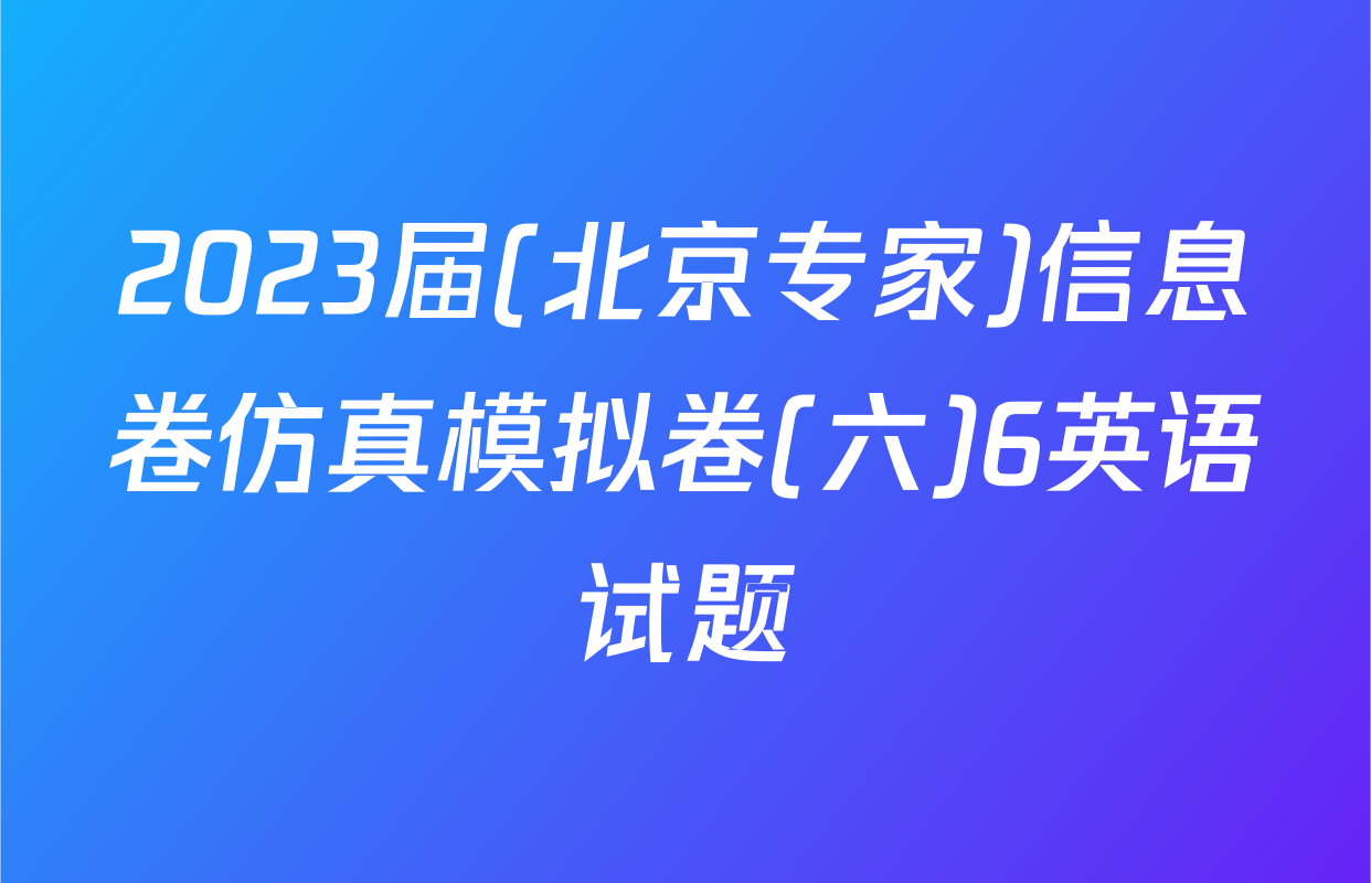 2023届(北京专家)信息卷仿真模拟卷(六)6英语试题