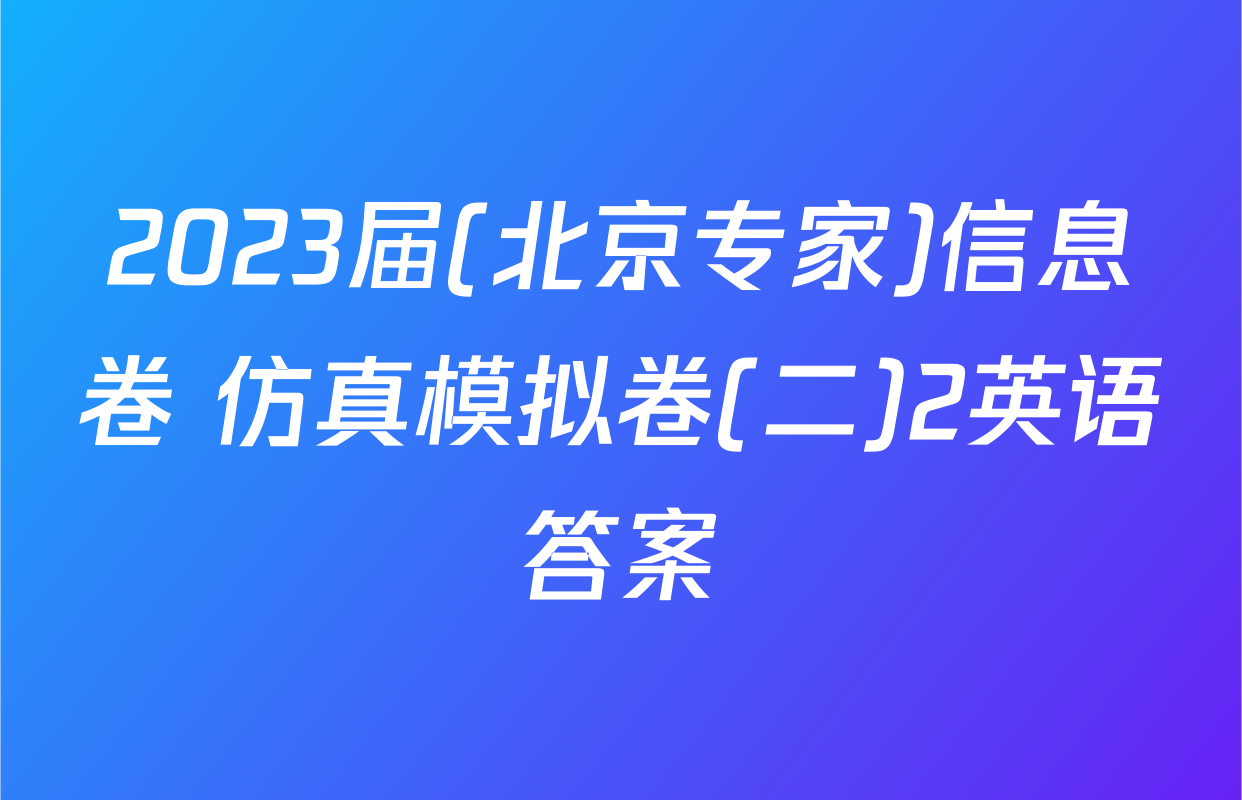 2023届(北京专家)信息卷 仿真模拟卷(二)2英语答案