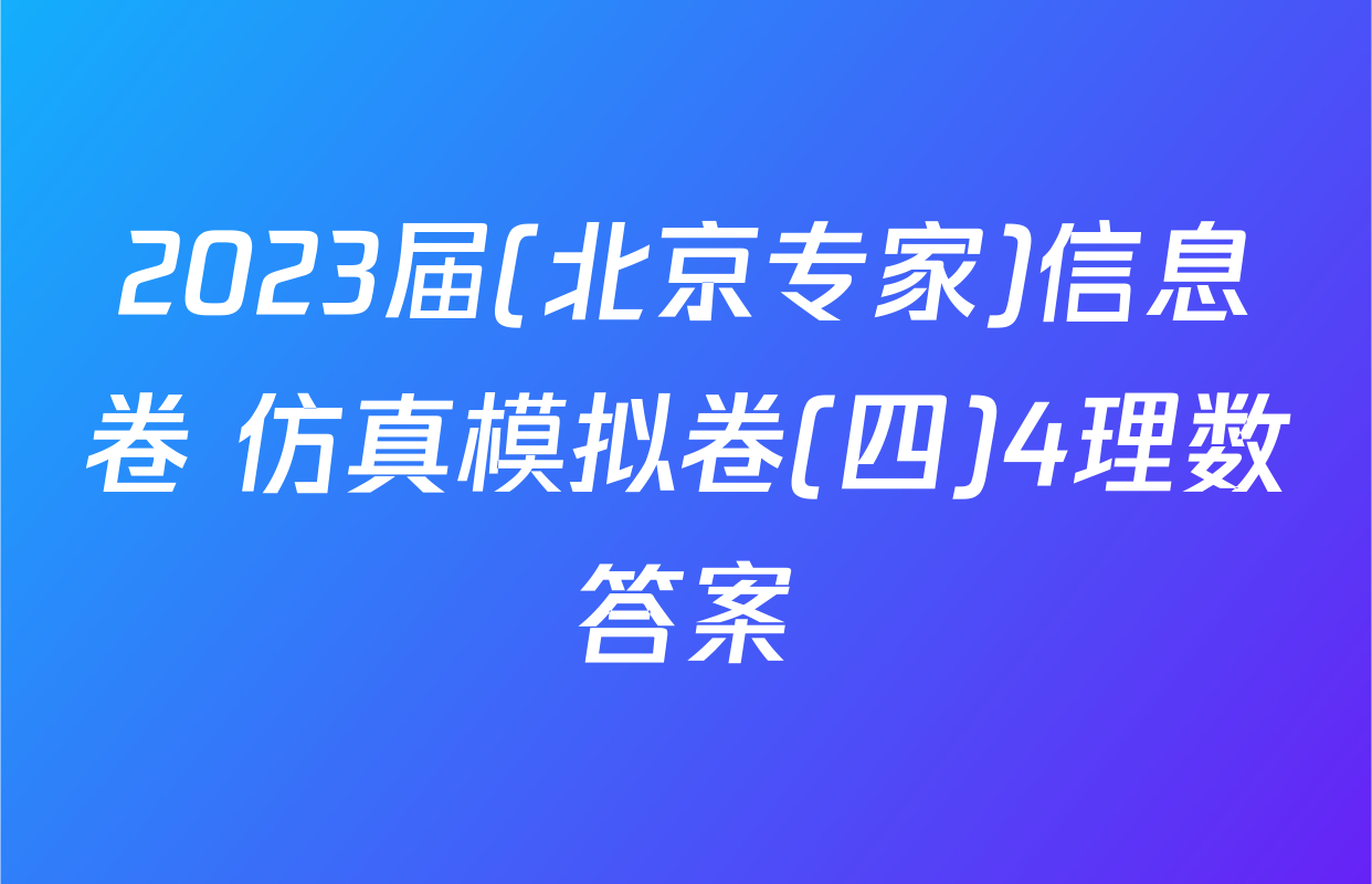 2023届(北京专家)信息卷 仿真模拟卷(四)4理数答案