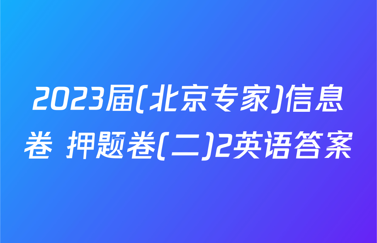 2023届(北京专家)信息卷 押题卷(二)2英语答案