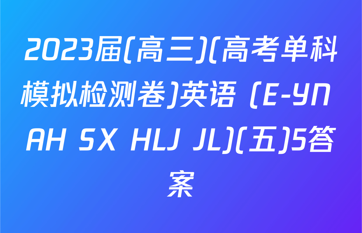 2023届(高三)(高考单科模拟检测卷)英语 (E-YN AH SX HLJ JL)(五)5答案