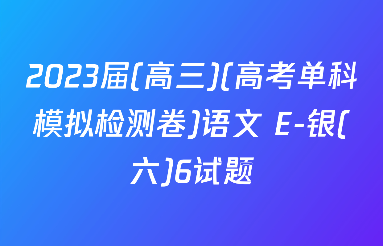 2023届(高三)(高考单科模拟检测卷)语文 E-银(六)6试题
