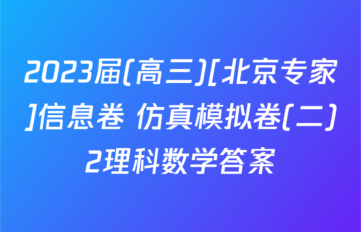 2023届(高三)[北京专家]信息卷 仿真模拟卷(二)2理科数学答案