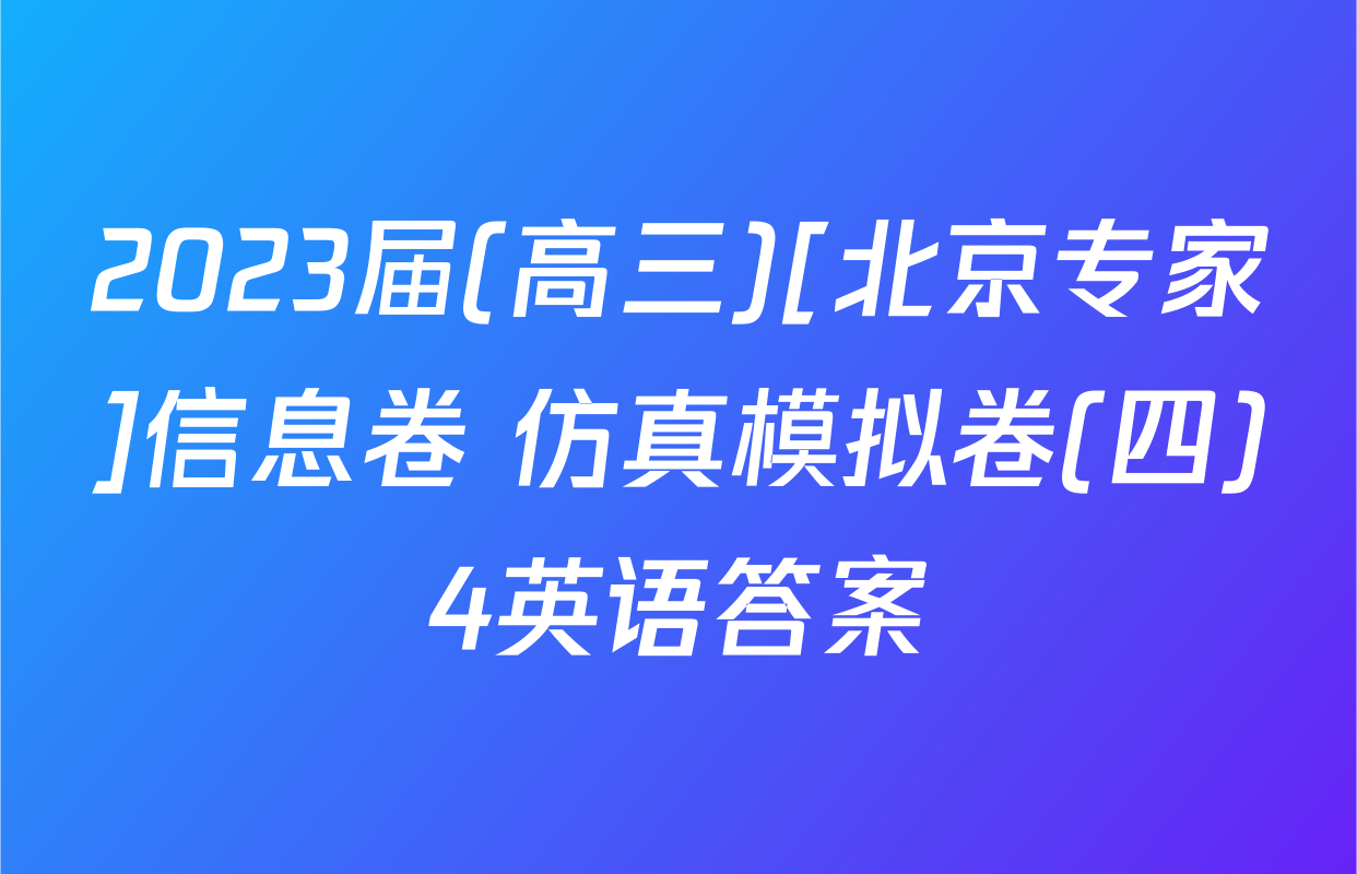2023届(高三)[北京专家]信息卷 仿真模拟卷(四)4英语答案