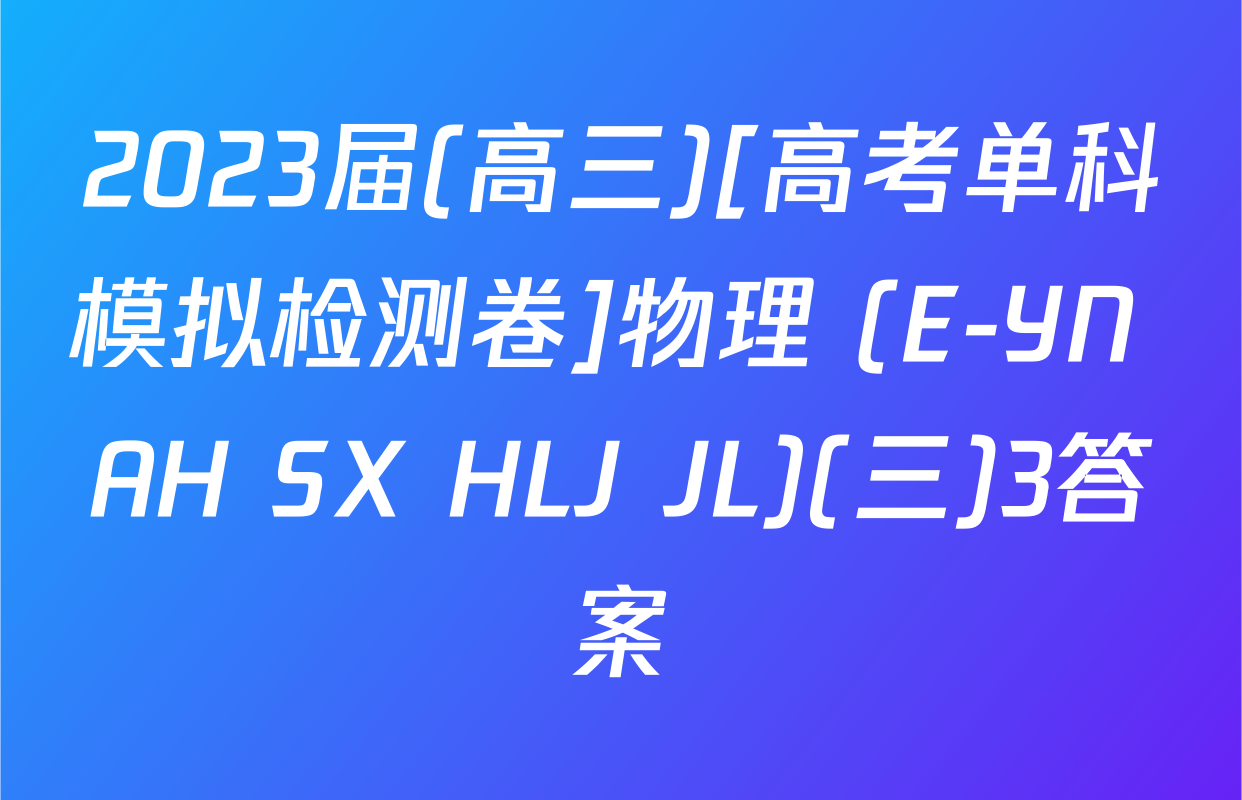 2023届(高三)[高考单科模拟检测卷]物理 (E-YN AH SX HLJ JL)(三)3答案