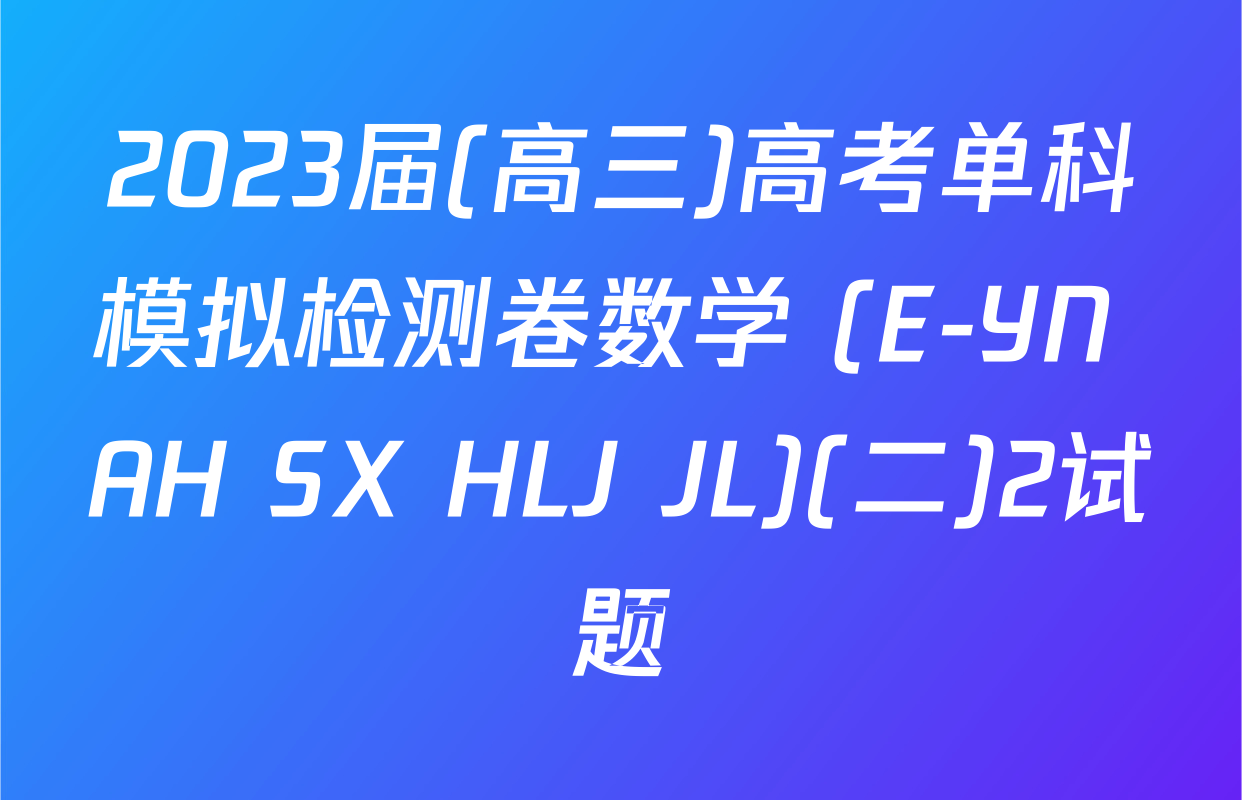 2023届(高三)高考单科模拟检测卷数学 (E-YN AH SX HLJ JL)(二)2试题