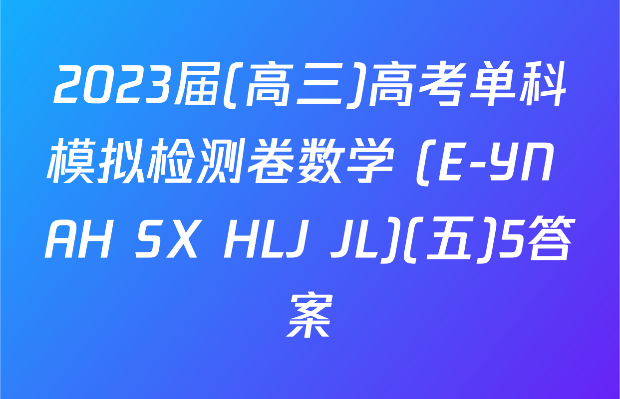2023届(高三)高考单科模拟检测卷数学 (E-YN AH SX HLJ JL)(五)5答案