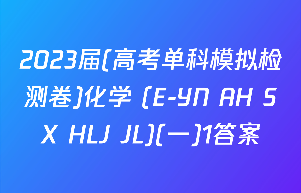 2023届(高考单科模拟检测卷)化学 (E-YN AH SX HLJ JL)(一)1答案