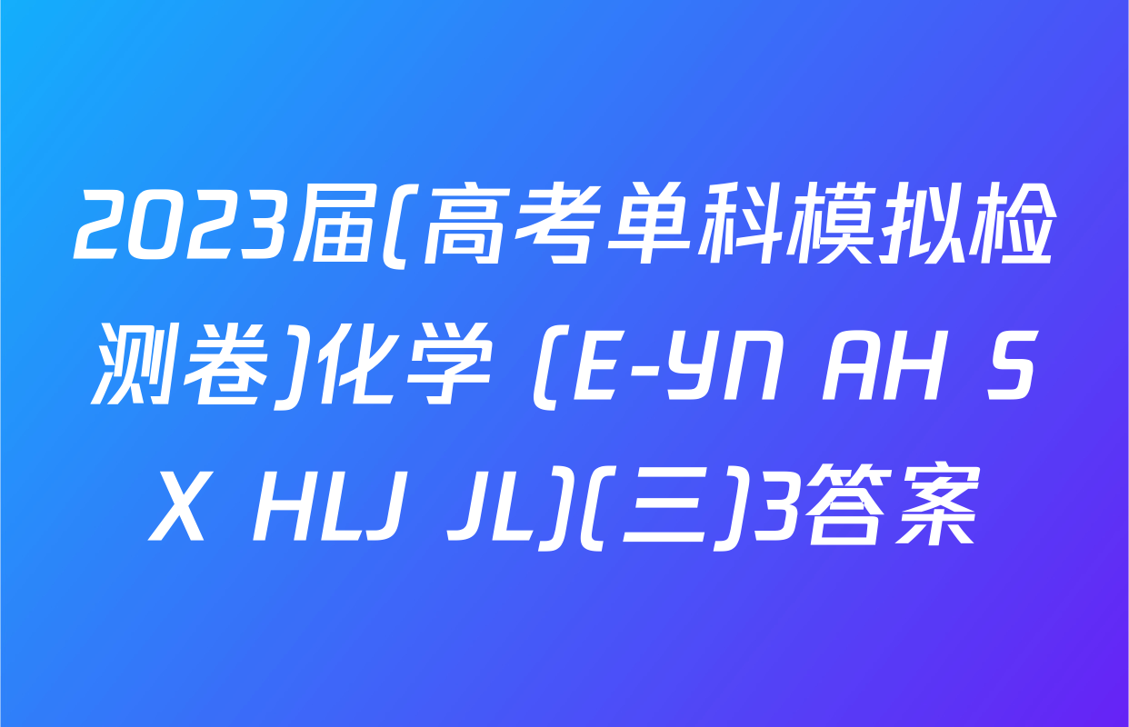 2023届(高考单科模拟检测卷)化学 (E-YN AH SX HLJ JL)(三)3答案