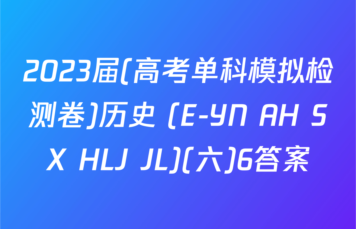 2023届(高考单科模拟检测卷)历史 (E-YN AH SX HLJ JL)(六)6答案