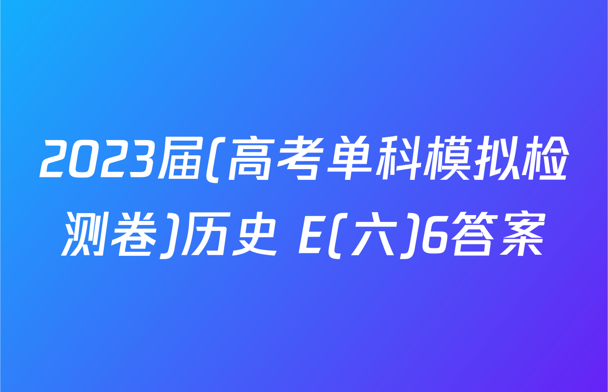 2023届(高考单科模拟检测卷)历史 E(六)6答案