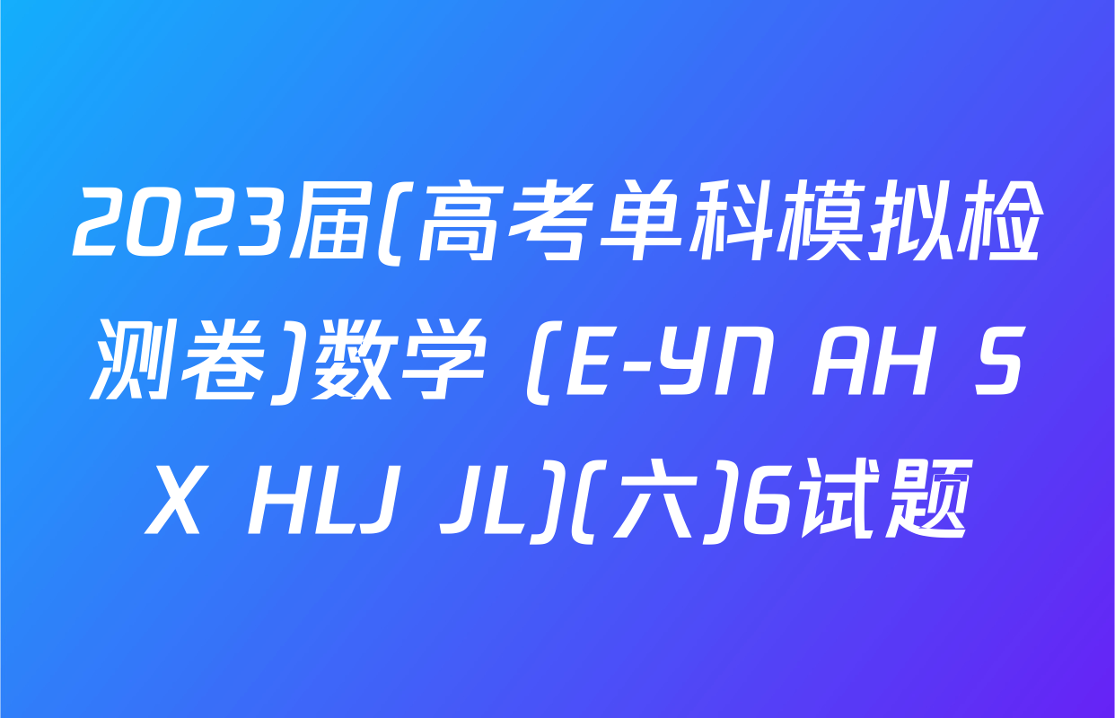 2023届(高考单科模拟检测卷)数学 (E-YN AH SX HLJ JL)(六)6试题
