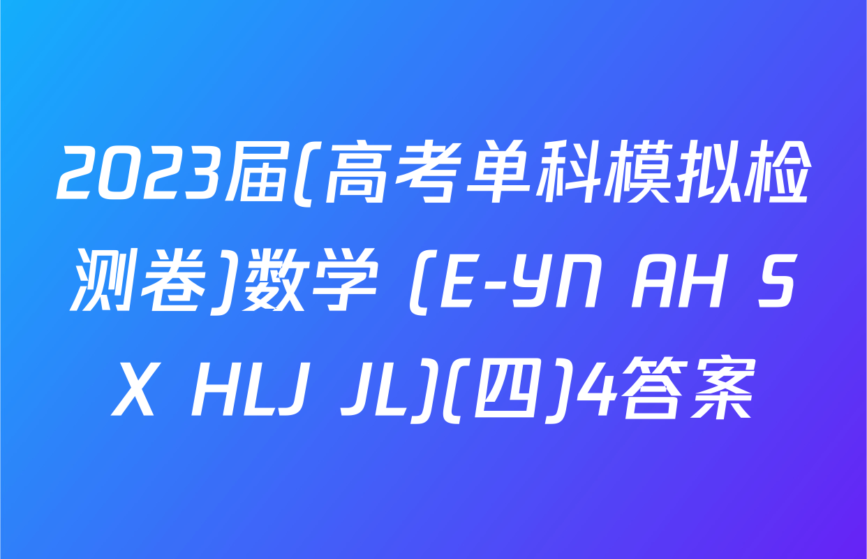 2023届(高考单科模拟检测卷)数学 (E-YN AH SX HLJ JL)(四)4答案