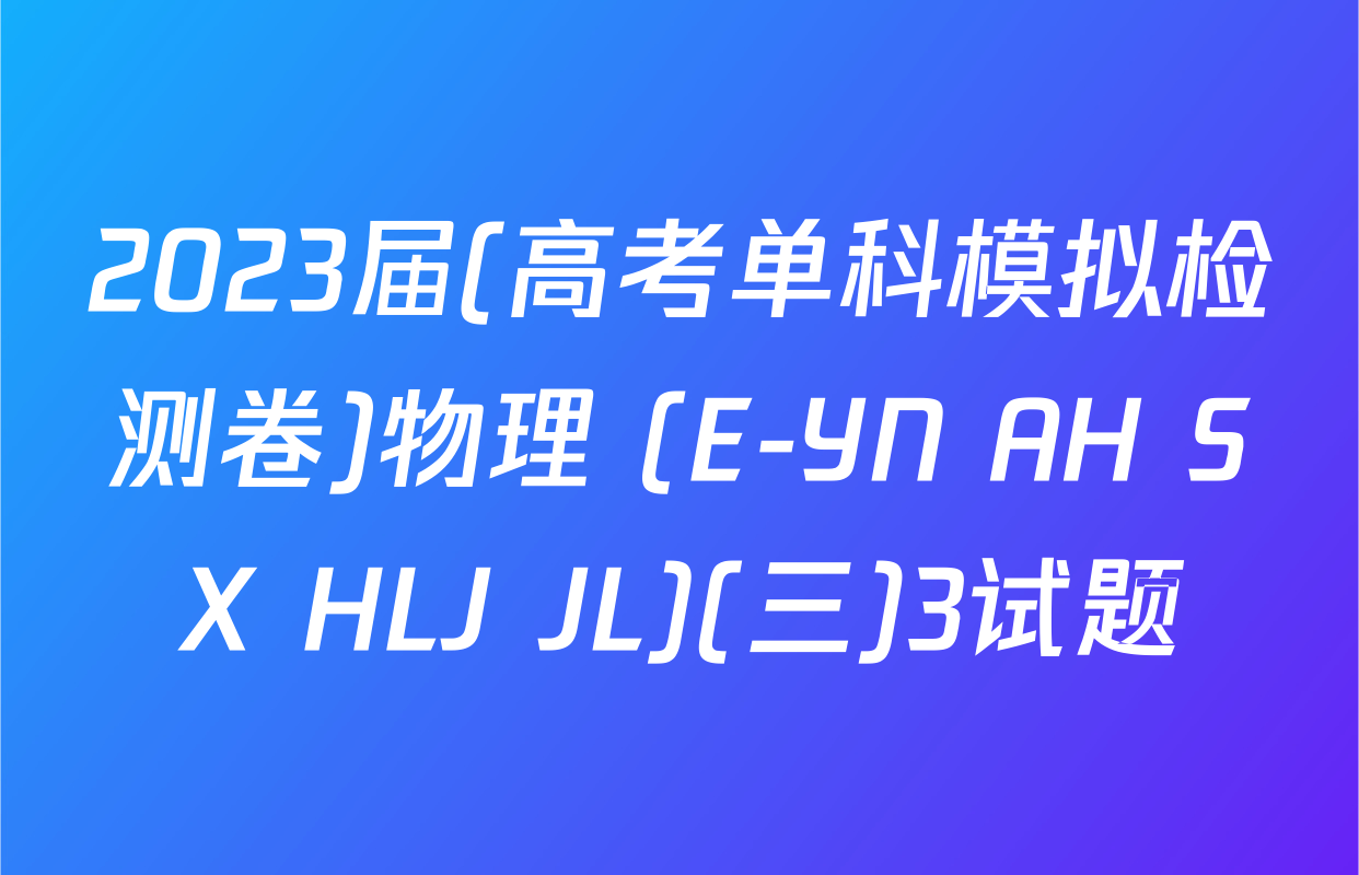 2023届(高考单科模拟检测卷)物理 (E-YN AH SX HLJ JL)(三)3试题