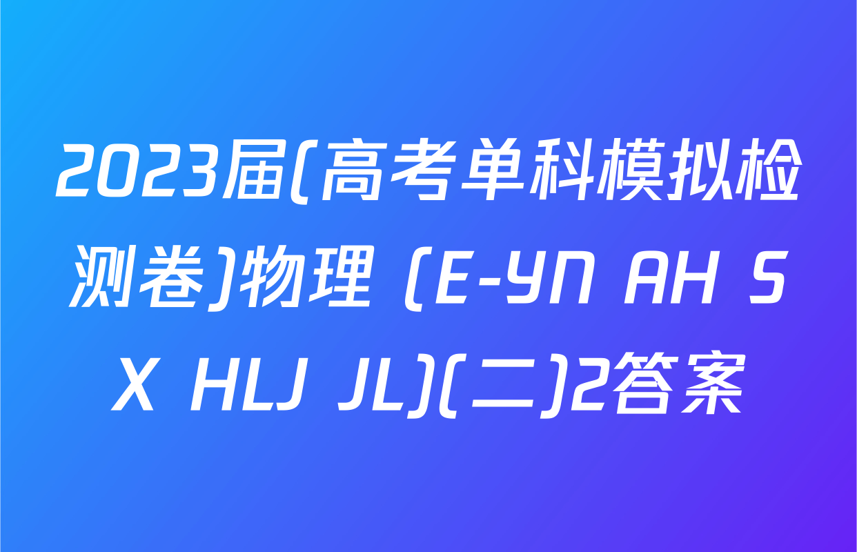 2023届(高考单科模拟检测卷)物理 (E-YN AH SX HLJ JL)(二)2答案