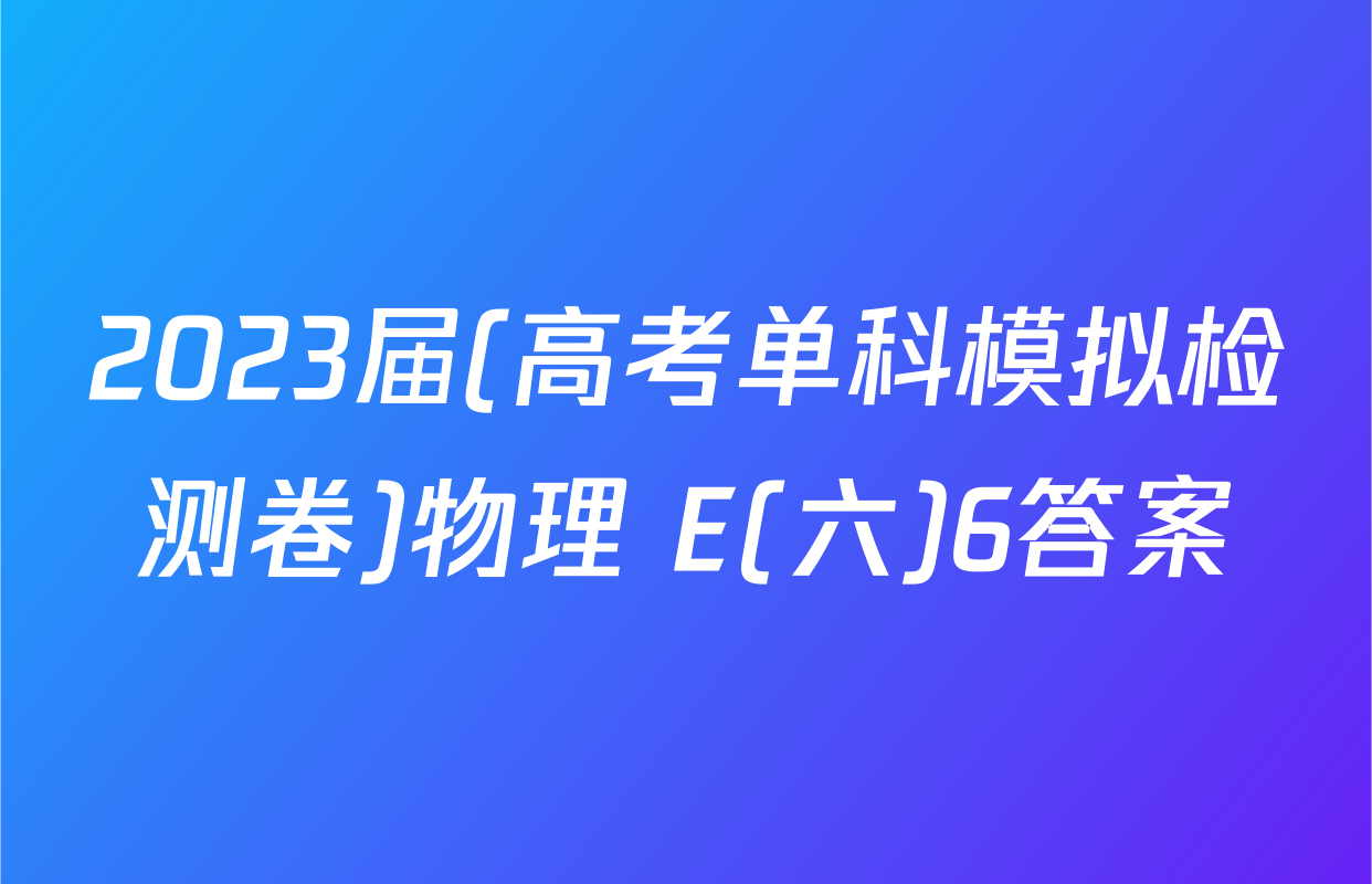 2023届(高考单科模拟检测卷)物理 E(六)6答案