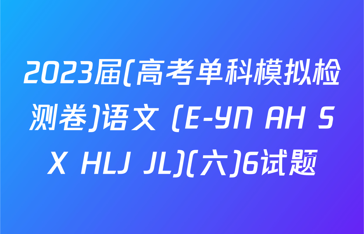2023届(高考单科模拟检测卷)语文 (E-YN AH SX HLJ JL)(六)6试题
