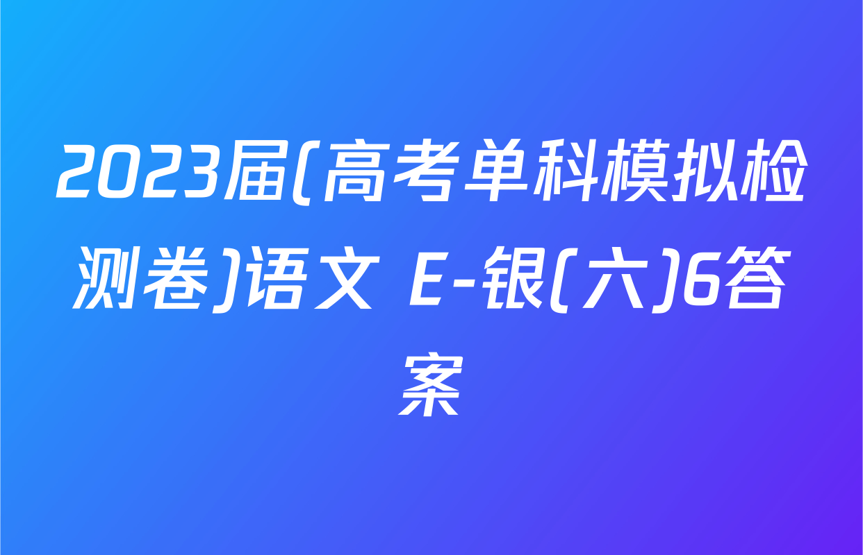 2023届(高考单科模拟检测卷)语文 E-银(六)6答案