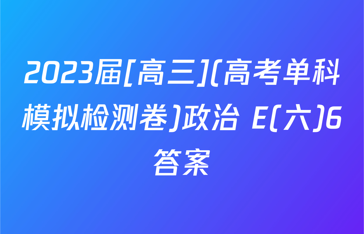 2023届[高三](高考单科模拟检测卷)政治 E(六)6答案