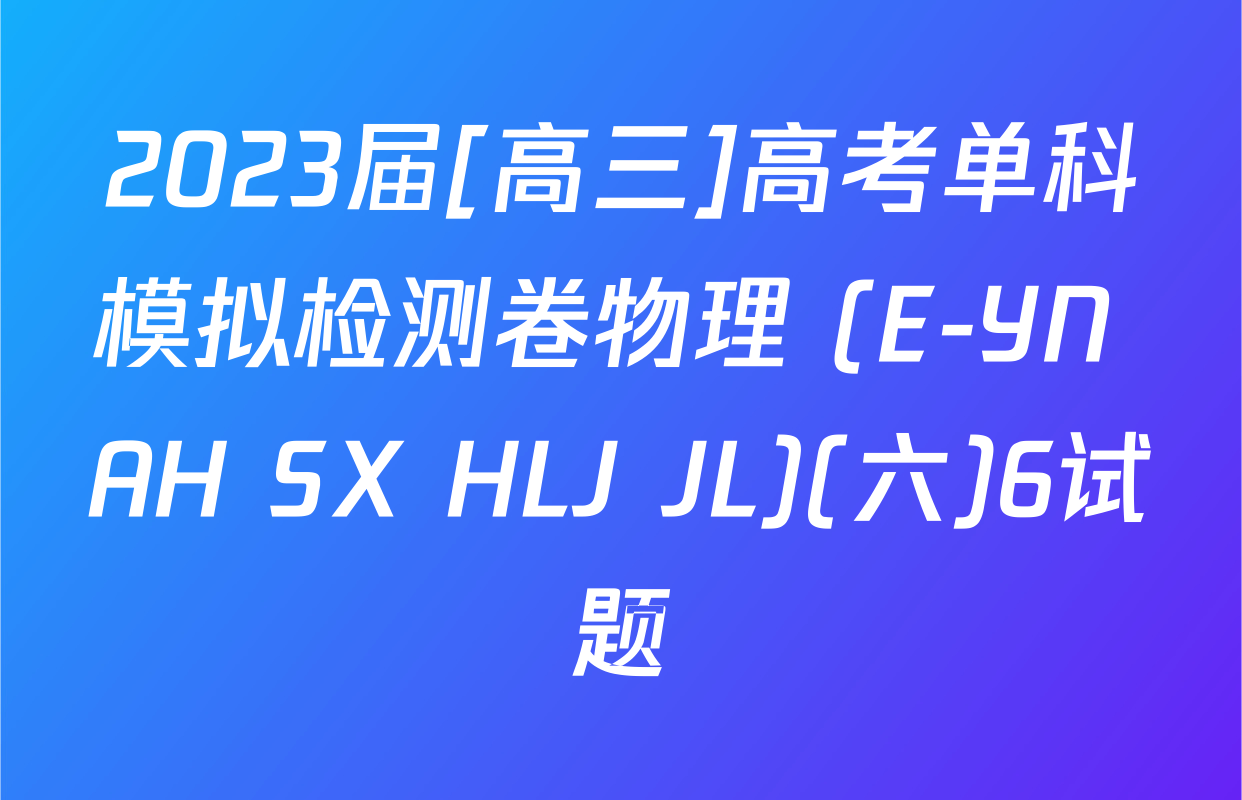 2023届[高三]高考单科模拟检测卷物理 (E-YN AH SX HLJ JL)(六)6试题