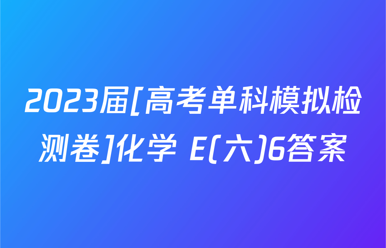 2023届[高考单科模拟检测卷]化学 E(六)6答案