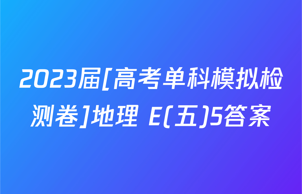 2023届[高考单科模拟检测卷]地理 E(五)5答案
