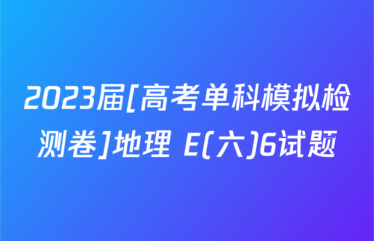 2023届[高考单科模拟检测卷]地理 E(六)6试题