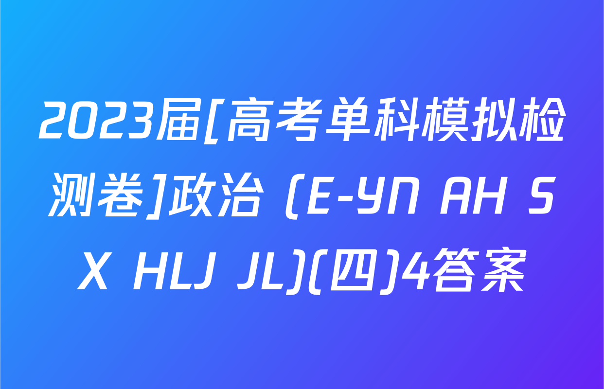 2023届[高考单科模拟检测卷]政治 (E-YN AH SX HLJ JL)(四)4答案