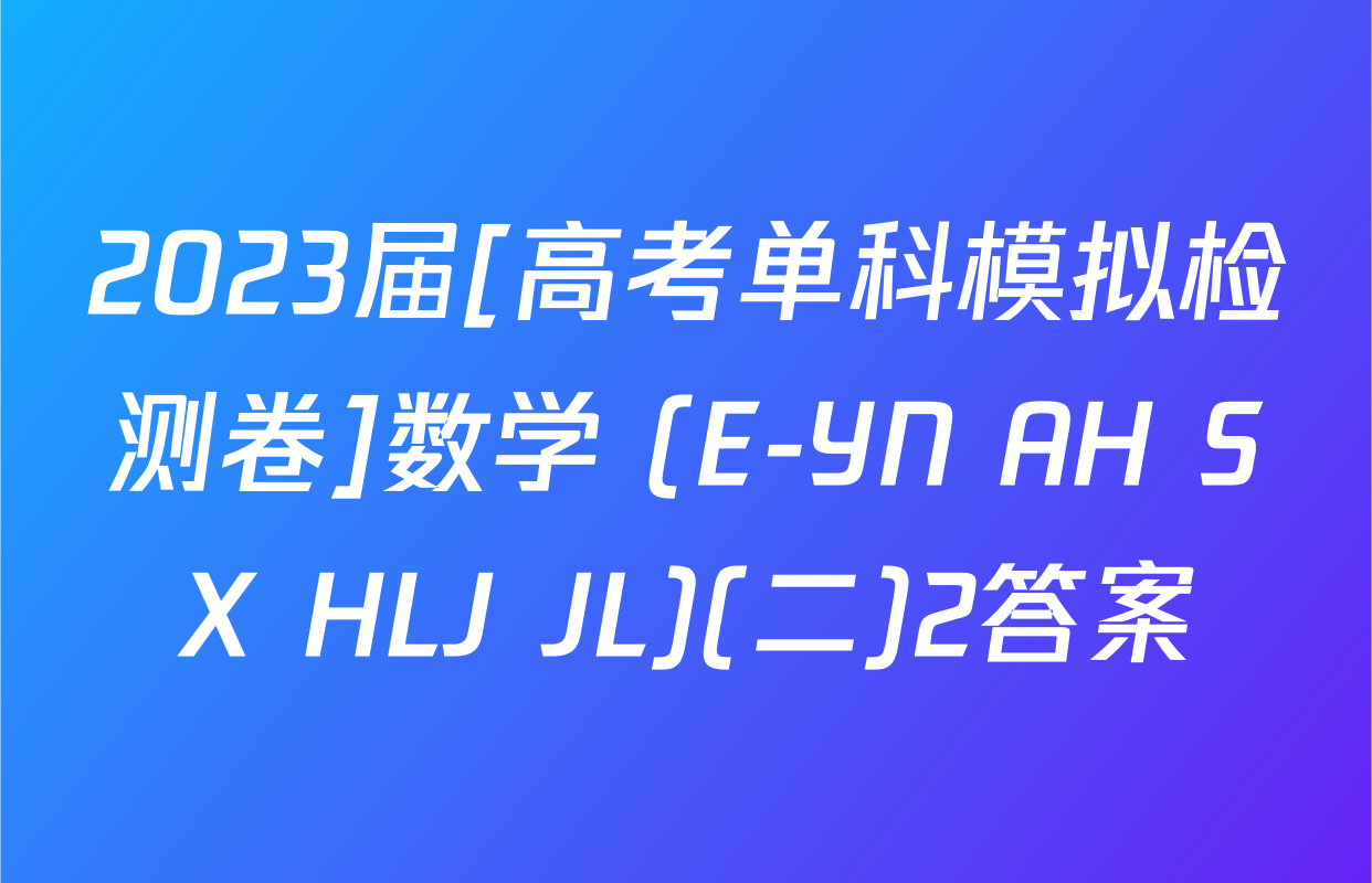2023届[高考单科模拟检测卷]数学 (E-YN AH SX HLJ JL)(二)2答案