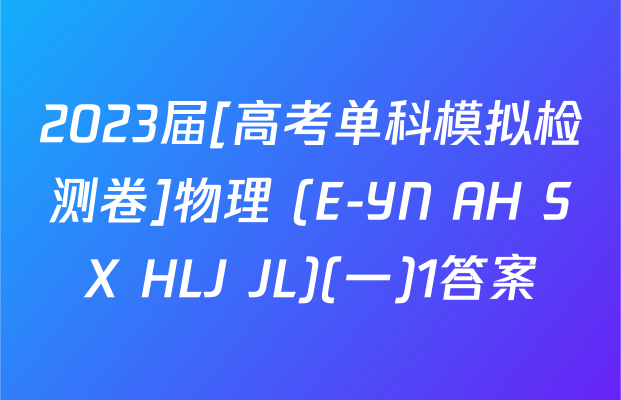 2023届[高考单科模拟检测卷]物理 (E-YN AH SX HLJ JL)(一)1答案