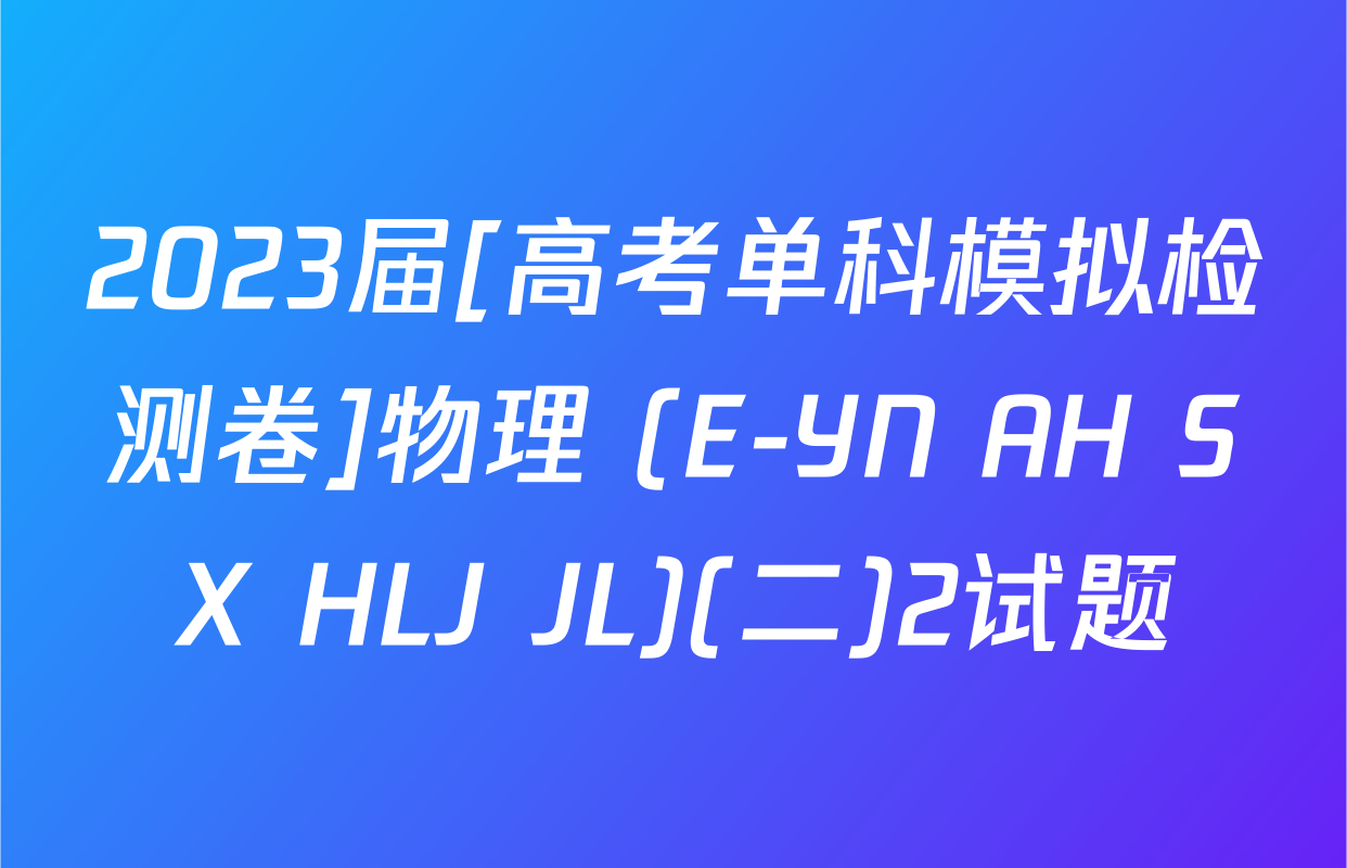 2023届[高考单科模拟检测卷]物理 (E-YN AH SX HLJ JL)(二)2试题
