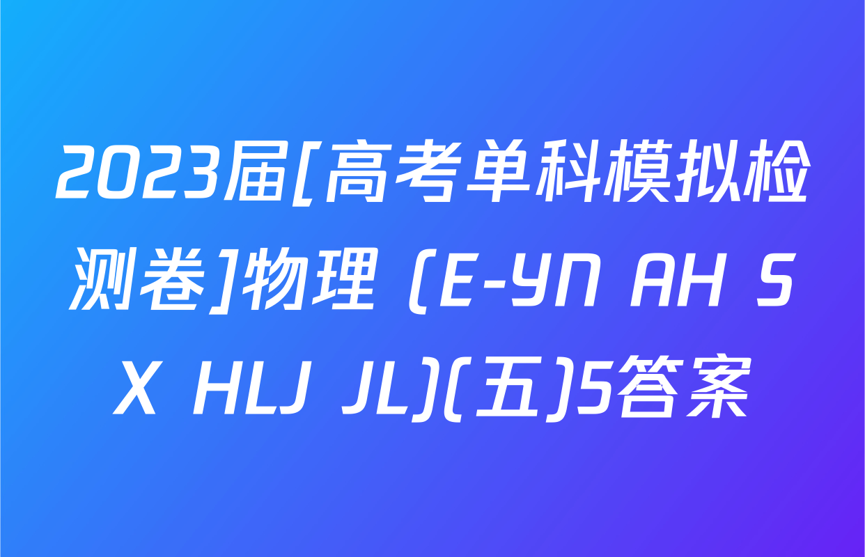 2023届[高考单科模拟检测卷]物理 (E-YN AH SX HLJ JL)(五)5答案