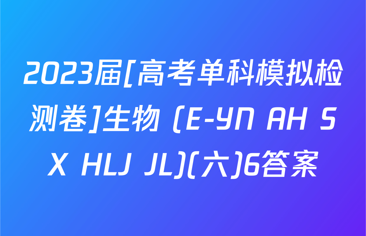 2023届[高考单科模拟检测卷]生物 (E-YN AH SX HLJ JL)(六)6答案