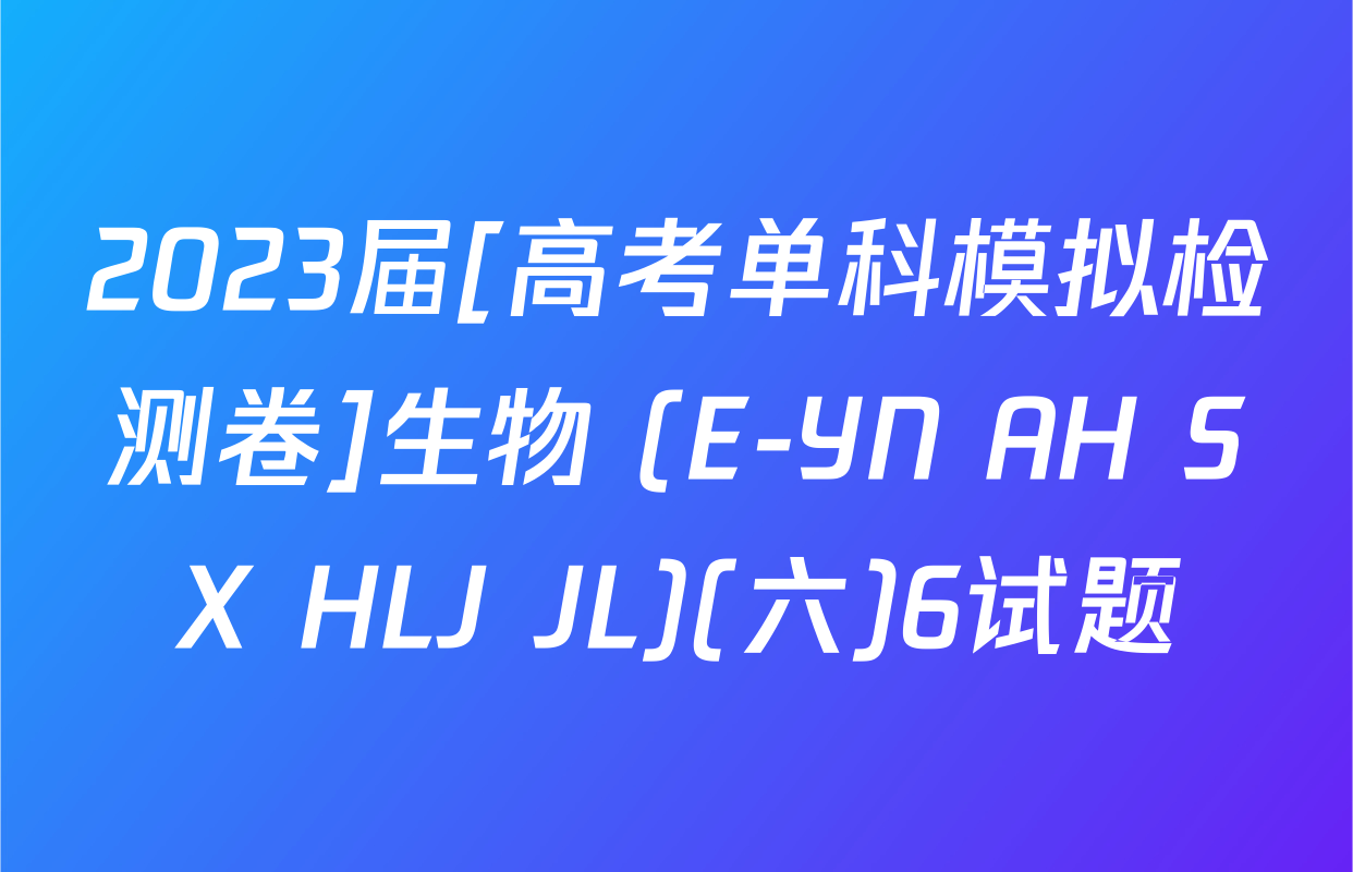 2023届[高考单科模拟检测卷]生物 (E-YN AH SX HLJ JL)(六)6试题