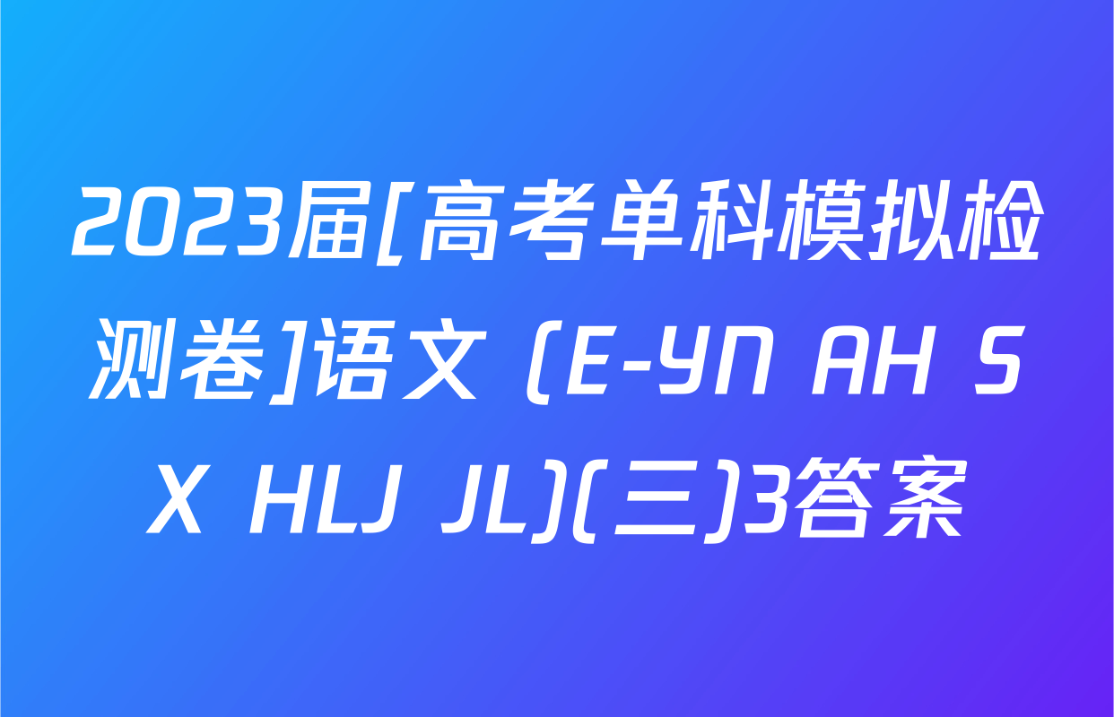 2023届[高考单科模拟检测卷]语文 (E-YN AH SX HLJ JL)(三)3答案