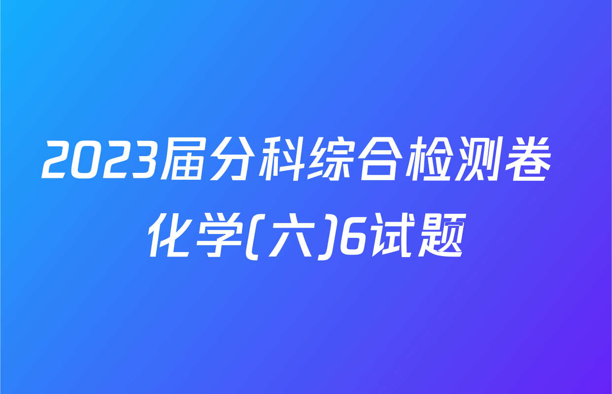 2023届分科综合检测卷 化学(六)6试题