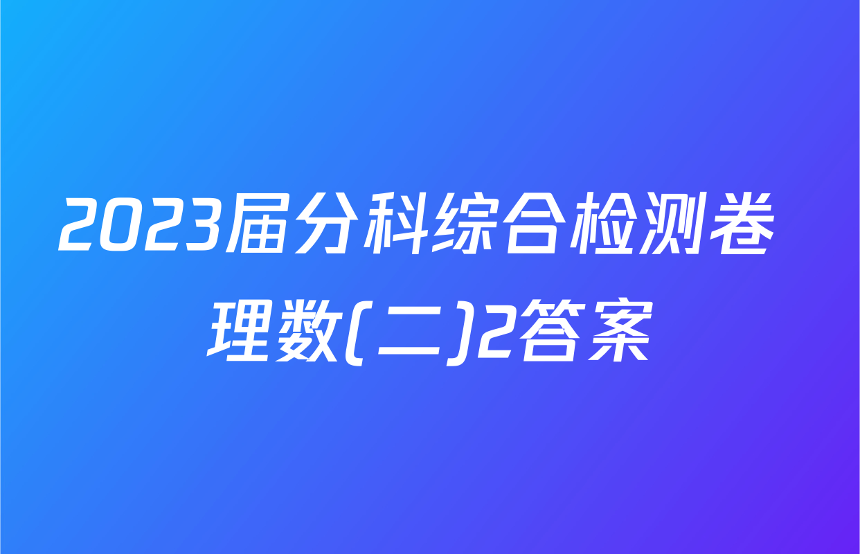 2023届分科综合检测卷 理数(二)2答案