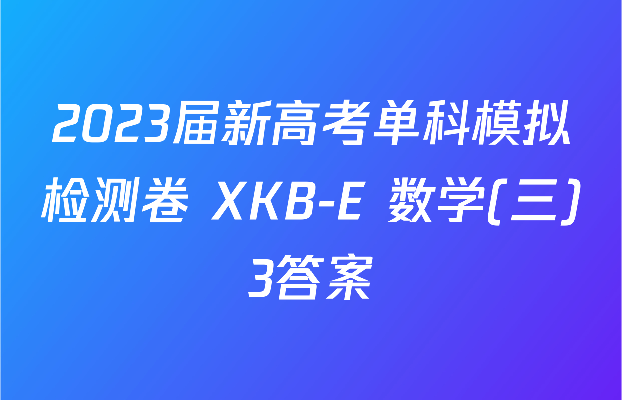 2023届新高考单科模拟检测卷 XKB-E 数学(三)3答案