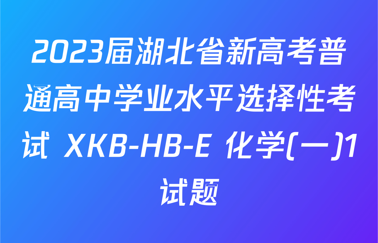 2023届湖北省新高考普通高中学业水平选择性考试 XKB-HB-E 化学(一)1试题